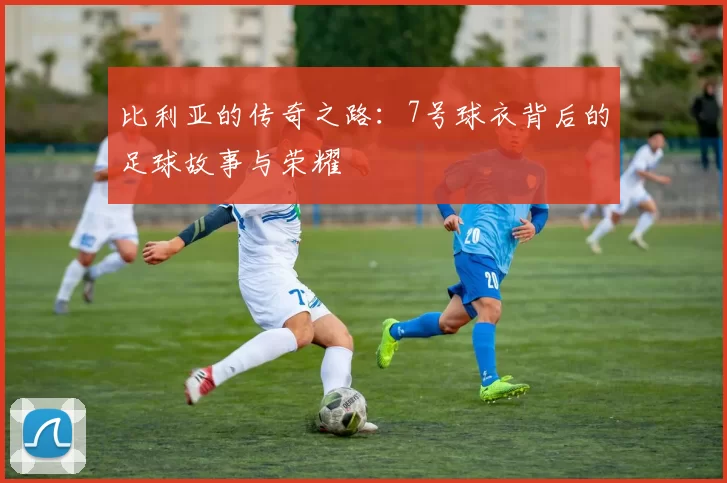 比利亚的传奇之路：7号球衣背后的足球故事与荣耀