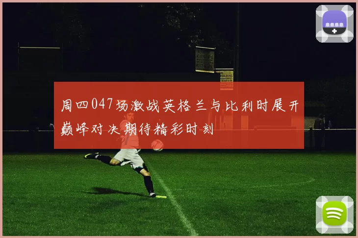 周四047场激战英格兰与比利时展开巅峰对决期待精彩时刻