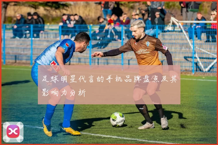 足球明星代言的手机品牌盘点及其影响力分析