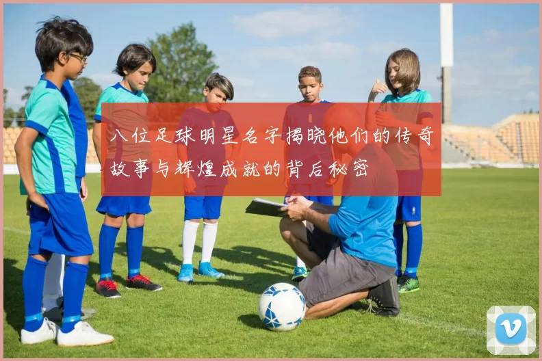 八位足球明星名字揭晓他们的传奇故事与辉煌成就的背后秘密