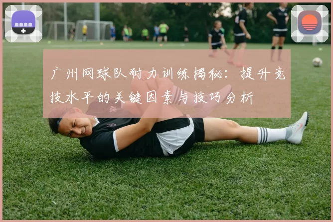 广州网球队耐力训练揭秘：提升竞技水平的关键因素与技巧分析