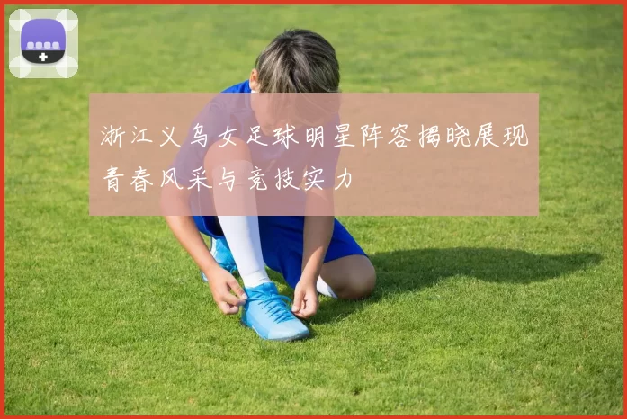 浙江义乌女足球明星阵容揭晓展现青春风采与竞技实力