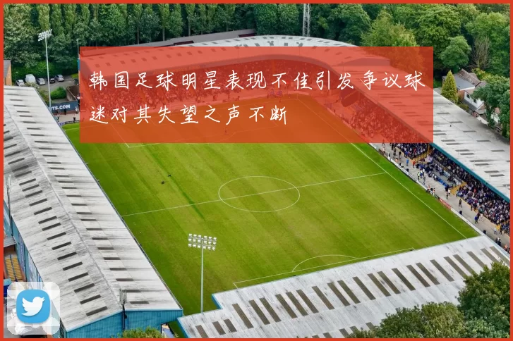 韩国足球明星表现不佳引发争议球迷对其失望之声不断