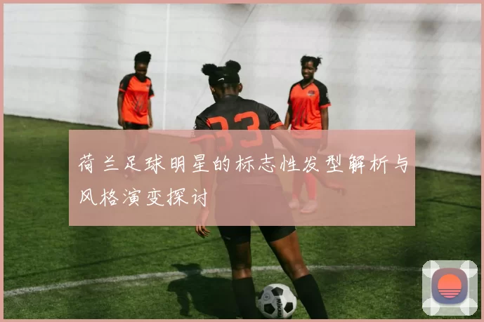 荷兰足球明星的标志性发型解析与风格演变探讨