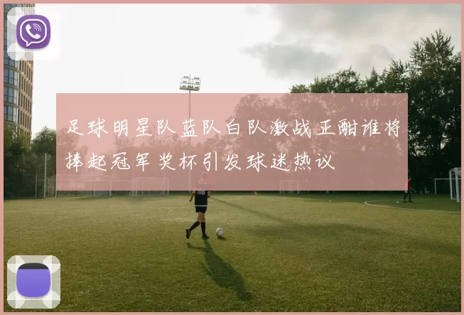 足球明星队蓝队白队激战正酣谁将捧起冠军奖杯引发球迷热议