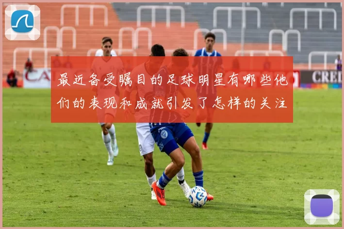 最近备受瞩目的足球明星有哪些他们的表现和成就引发了怎样的关注与讨论
