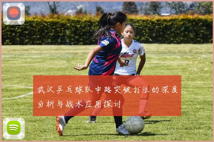 武汉乒乓球队中路突破打法的深度分析与战术应用探讨