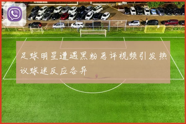 足球明星遭遇黑粉恶评视频引发热议球迷反应各异