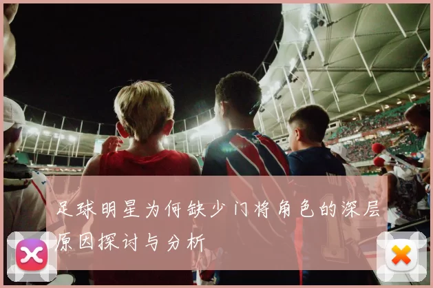 足球明星为何缺少门将角色的深层原因探讨与分析
