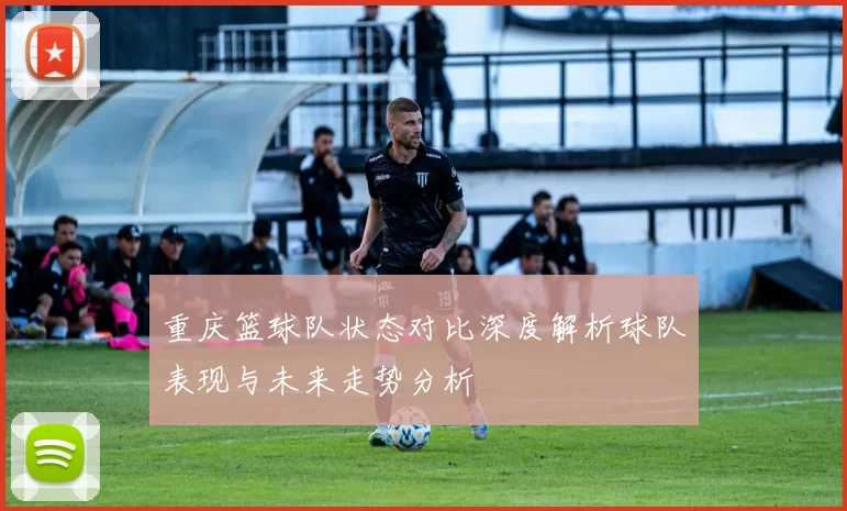 重庆篮球队状态对比深度解析球队表现与未来走势分析