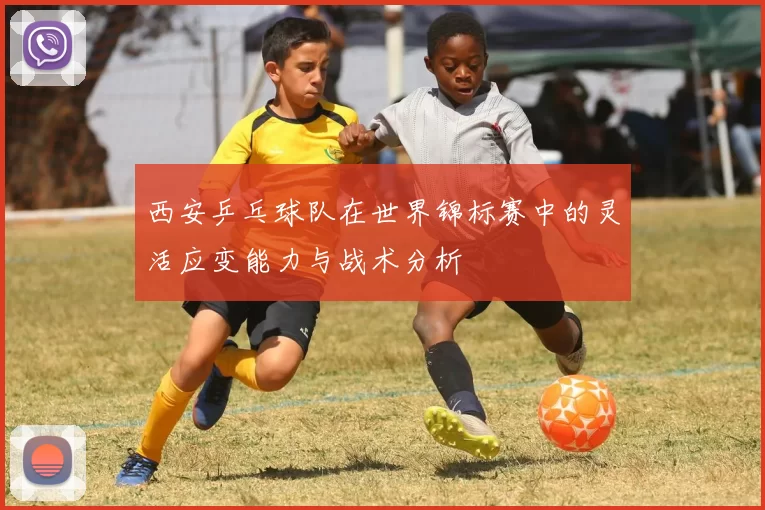 西安乒乓球队在世界锦标赛中的灵活应变能力与战术分析