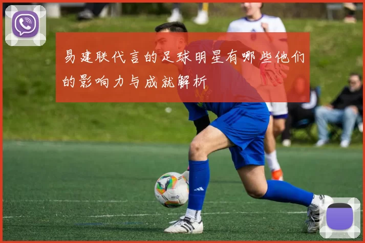 易建联代言的足球明星有哪些他们的影响力与成就解析