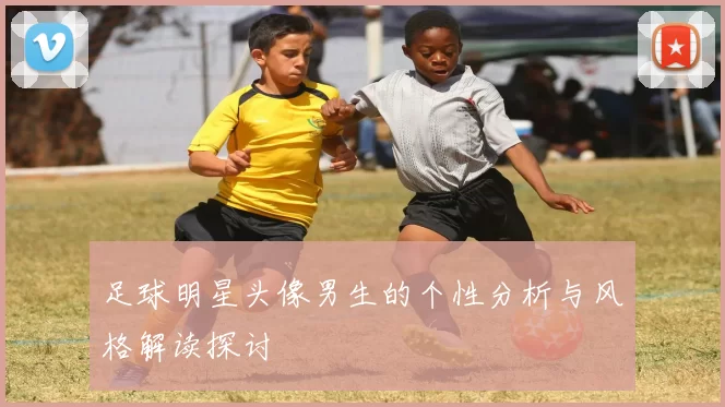 足球明星头像男生的个性分析与风格解读探讨