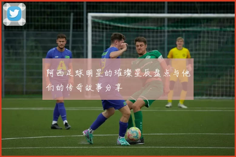 阿西足球明星的璀璨星辰盘点与他们的传奇故事分享
