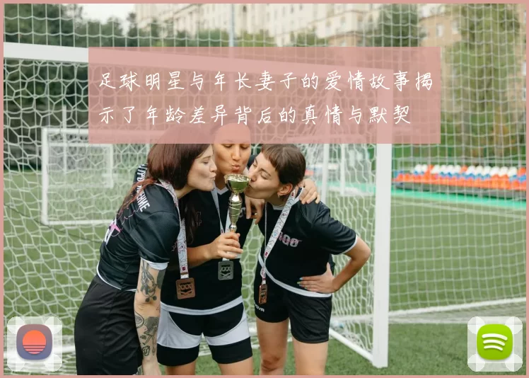足球明星与年长妻子的爱情故事揭示了年龄差异背后的真情与默契
