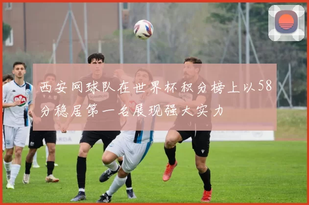 西安网球队在世界杯积分榜上以58分稳居第一名展现强大实力