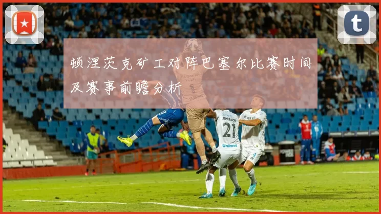 顿涅茨克矿工对阵巴塞尔比赛时间及赛事前瞻分析