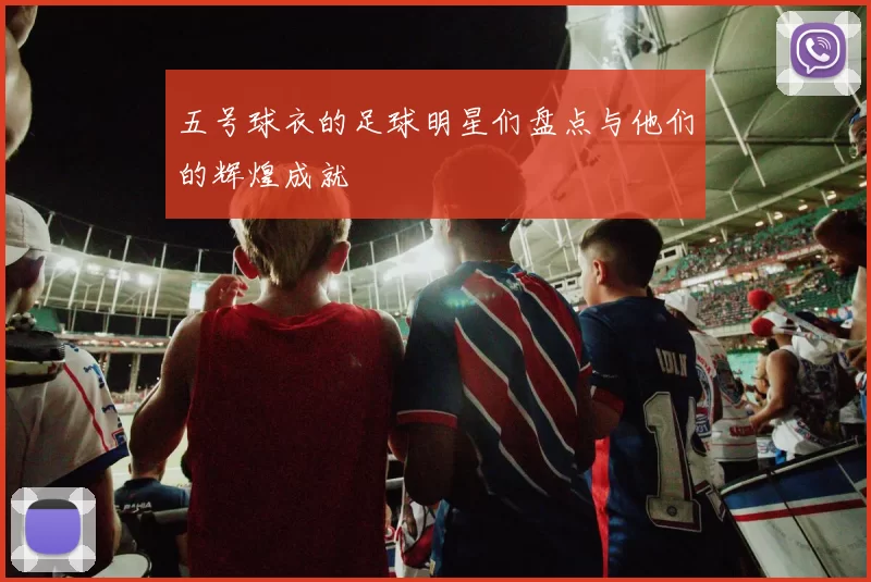 五号球衣的足球明星们盘点与他们的辉煌成就
