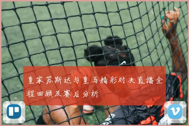 皇家苏斯达与皇马精彩对决直播全程回顾及赛后分析