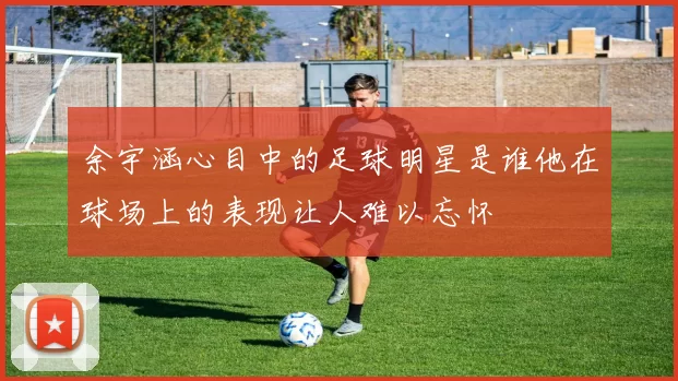 余宇涵心目中的足球明星是谁他在球场上的表现让人难以忘怀