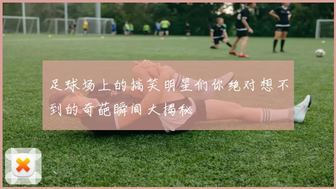 足球场上的搞笑明星们你绝对想不到的奇葩瞬间大揭秘