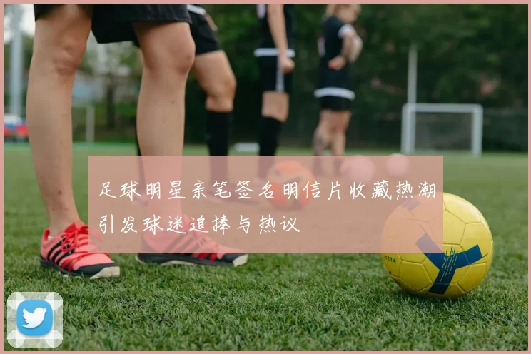 足球明星亲笔签名明信片收藏热潮引发球迷追捧与热议