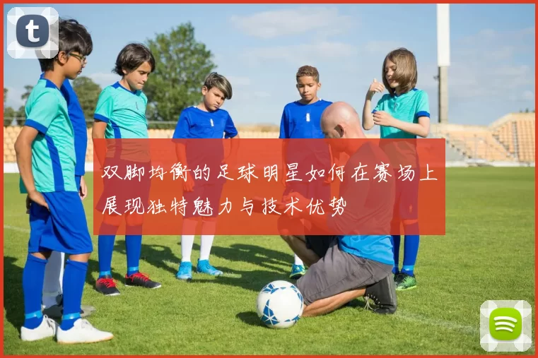 双脚均衡的足球明星如何在赛场上展现独特魅力与技术优势