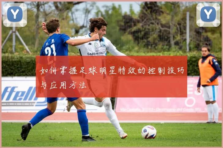 如何掌握足球明星特效的控制技巧与应用方法