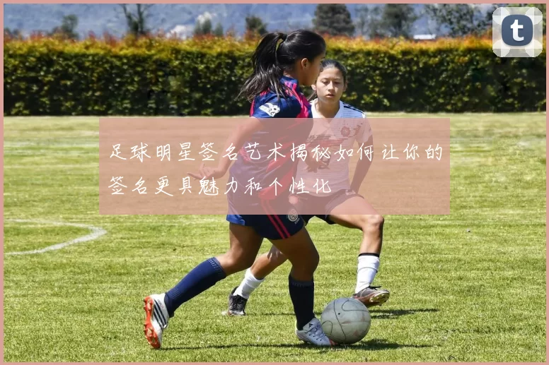 足球明星签名艺术揭秘如何让你的签名更具魅力和个性化