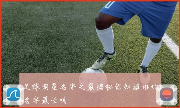 足球明星名字之最揭秘你知道谁的名字最长吗