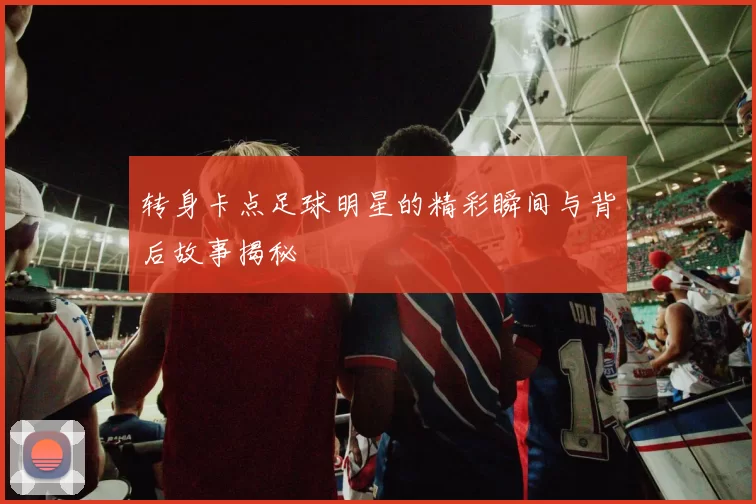 转身卡点足球明星的精彩瞬间与背后故事揭秘