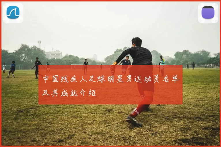 中国残疾人足球明星男运动员名单及其成就介绍