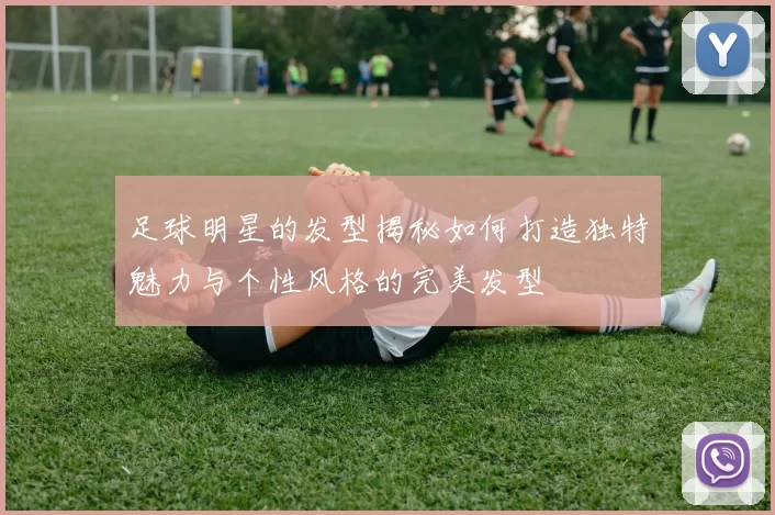 足球明星的发型揭秘如何打造独特魅力与个性风格的完美发型