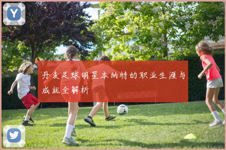 丹麦足球明星本纳特的职业生涯与成就全解析