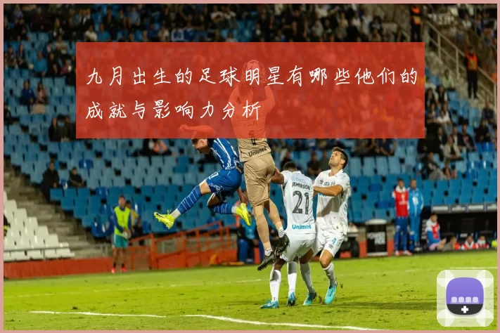 九月出生的足球明星有哪些他们的成就与影响力分析