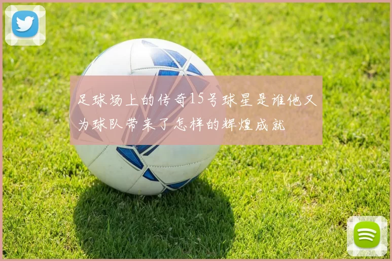 足球场上的传奇15号球星是谁他又为球队带来了怎样的辉煌成就