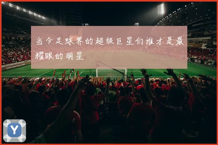 当今足球界的超级巨星们谁才是最耀眼的明星