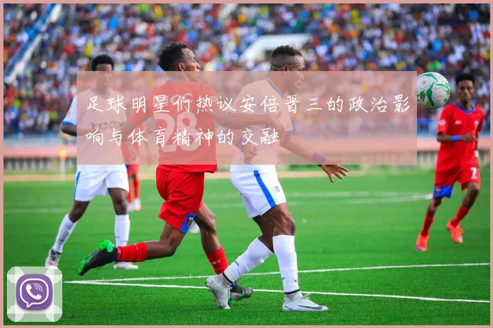 足球明星们热议安倍晋三的政治影响与体育精神的交融