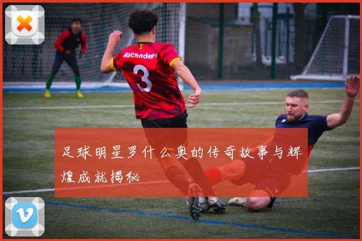 足球明星罗什么奥的传奇故事与辉煌成就揭秘