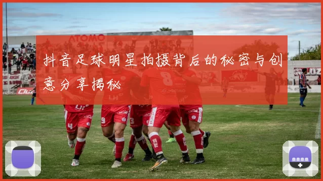 抖音足球明星拍摄背后的秘密与创意分享揭秘