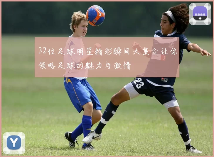 32位足球明星精彩瞬间大集合让你领略足球的魅力与激情