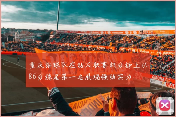 重庆排球队在钻石联赛积分榜上以86分稳居第一名展现强劲实力