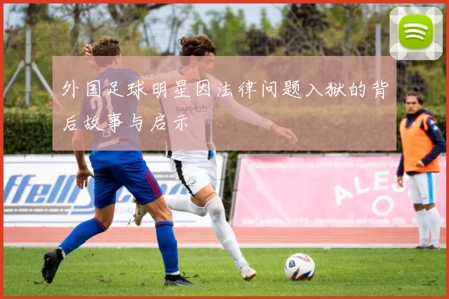 外国足球明星因法律问题入狱的背后故事与启示