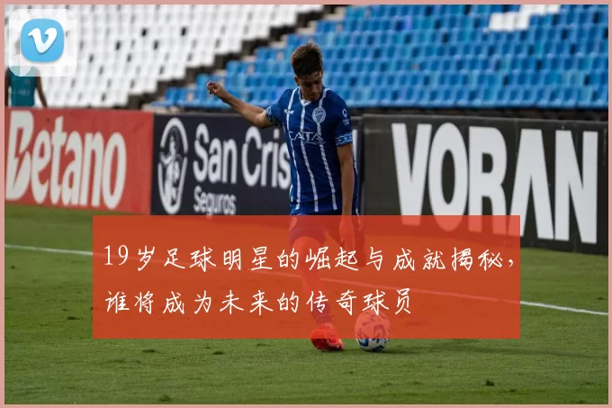 19岁足球明星的崛起与成就揭秘，谁将成为未来的传奇球员