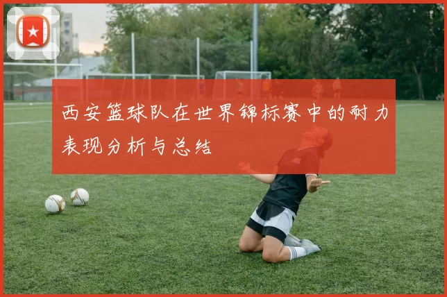西安篮球队在世界锦标赛中的耐力表现分析与总结