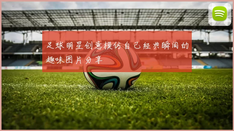足球明星创意模仿自己经典瞬间的趣味图片分享