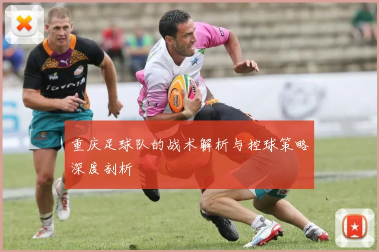 重庆足球队的战术解析与控球策略深度剖析
