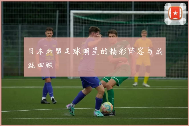 日本加盟足球明星的精彩阵容与成就回顾