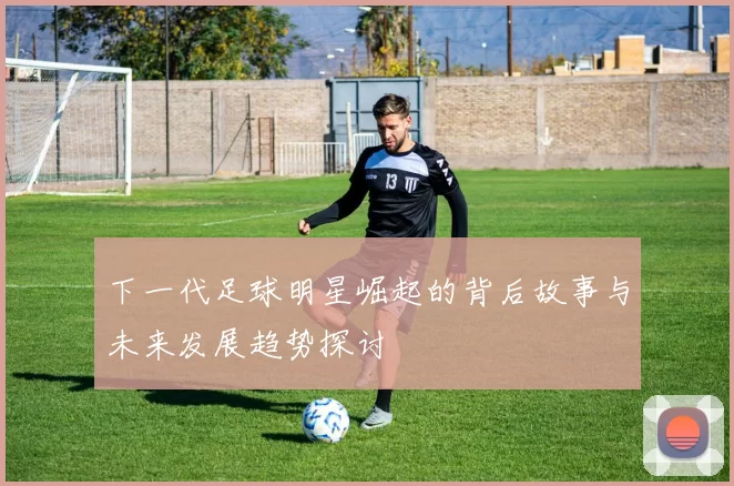 下一代足球明星崛起的背后故事与未来发展趋势探讨