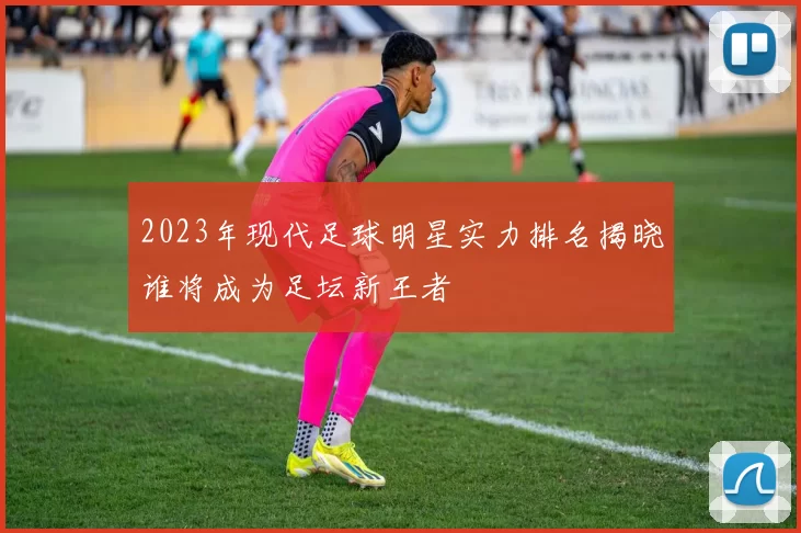 2023年现代足球明星实力排名揭晓谁将成为足坛新王者